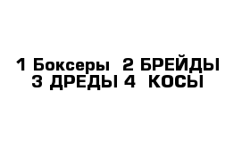 1 Боксеры  2 БРЕЙДЫ 3 ДРЕДЫ 4  КОСЫ 